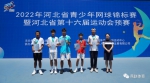 2022年河北省青少年网球锦标赛暨河北省第十六届运动会预赛圆满结束 - 体育局
